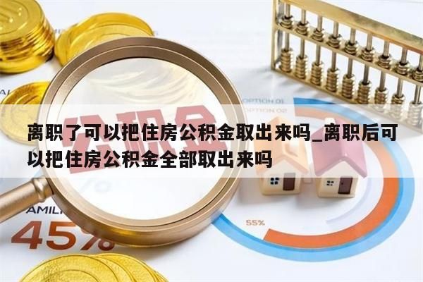 离职了可以把住房公积金取出来吗_离职后可以把住房公积金全部取出来吗